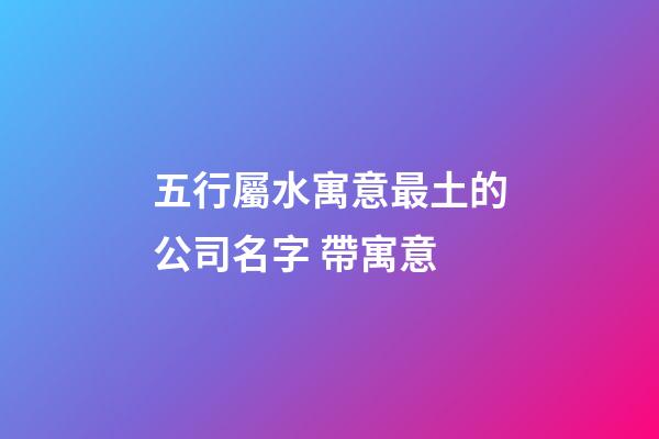 五行屬水寓意最土的公司名字 帶寓意-第1張-公司起名-玄機派